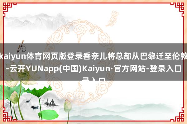 kaiyun体育网页版登录香奈儿将总部从巴黎迁至伦敦-云开YUNapp(中国)Kaiyun·官方网站-登录入口