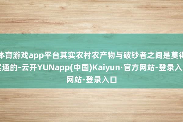 体育游戏app平台其实农村农产物与破钞者之间是莫得买通的-云开YUNapp(中国)Kaiyun·官方网站-登录入口