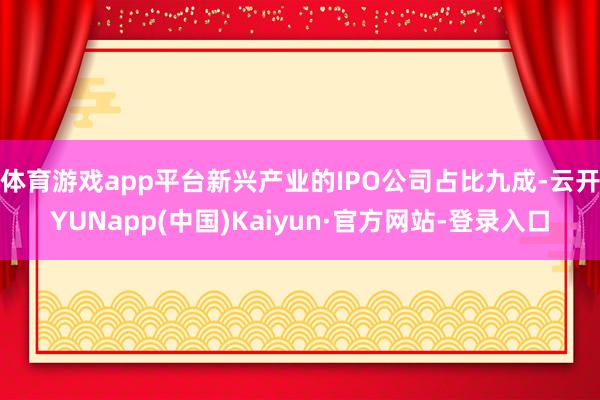 体育游戏app平台新兴产业的IPO公司占比九成-云开YUNapp(中国)Kaiyun·官方网站-登录入口