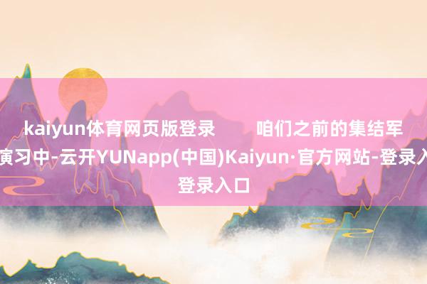 kaiyun体育网页版登录        咱们之前的集结军事演习中-云开YUNapp(中国)Kaiyun·官方网站-登录入口