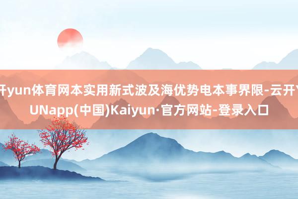 开yun体育网本实用新式波及海优势电本事界限-云开YUNapp(中国)Kaiyun·官方网站-登录入口