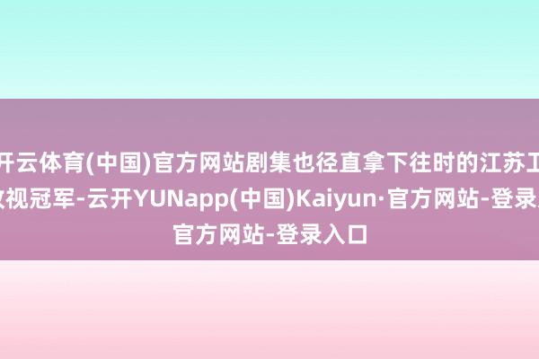 开云体育(中国)官方网站剧集也径直拿下往时的江苏卫视收视冠军-云开YUNapp(中国)Kaiyun·官方网站-登录入口