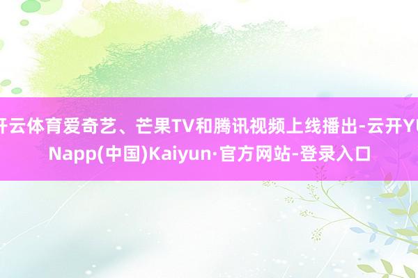 开云体育爱奇艺、芒果TV和腾讯视频上线播出-云开YUNapp(中国)Kaiyun·官方网站-登录入口