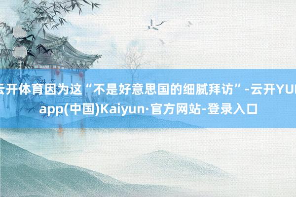 云开体育因为这“不是好意思国的细腻拜访”-云开YUNapp(中国)Kaiyun·官方网站-登录入口