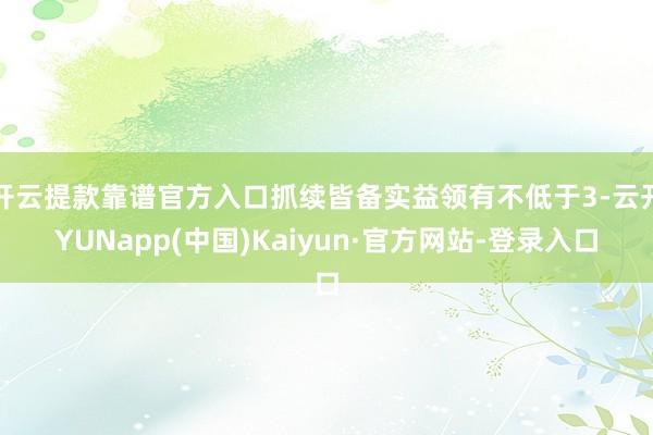 开云提款靠谱官方入口抓续皆备实益领有不低于3-云开YUNapp(中国)Kaiyun·官方网站-登录入口