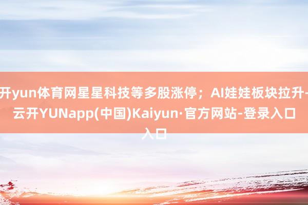 开yun体育网星星科技等多股涨停；AI娃娃板块拉升-云开YUNapp(中国)Kaiyun·官方网站-登录入口