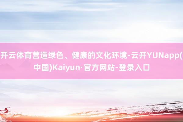 开云体育营造绿色、健康的文化环境-云开YUNapp(中国)Kaiyun·官方网站-登录入口