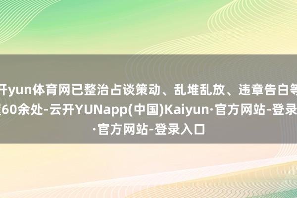 开yun体育网已整治占谈策动、乱堆乱放、违章告白等步履60余处-云开YUNapp(中国)Kaiyun·官方网站-登录入口