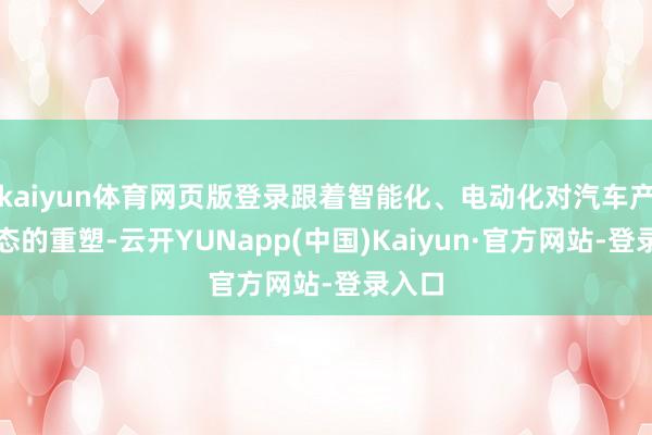 kaiyun体育网页版登录跟着智能化、电动化对汽车产业形态的重塑-云开YUNapp(中国)Kaiyun·官方网站-登录入口