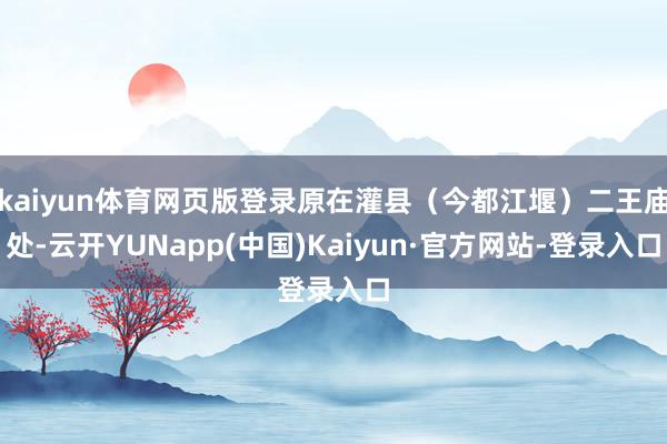 kaiyun体育网页版登录原在灌县（今都江堰）二王庙处-云开YUNapp(中国)Kaiyun·官方网站-登录入口