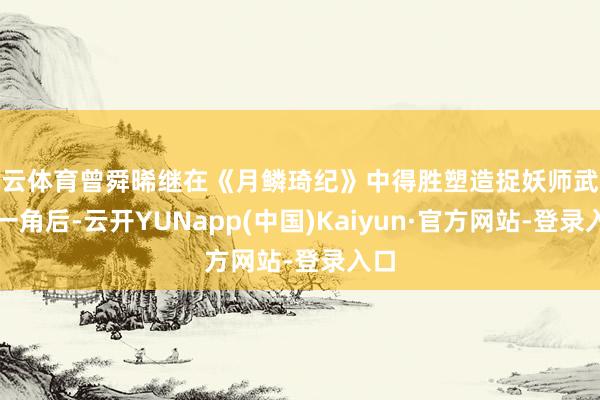 开云体育曾舜晞继在《月鳞琦纪》中得胜塑造捉妖师武拾光一角后-云开YUNapp(中国)Kaiyun·官方网站-登录入口