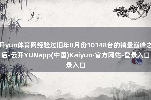开yun体育网经验过旧年8月份10148台的销量巅峰之后-云开YUNapp(中国)Kaiyun·官方网站-登录入口