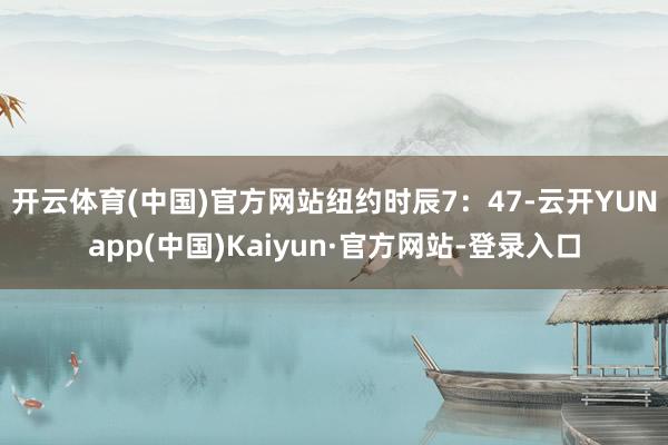 开云体育(中国)官方网站　　纽约时辰7：47-云开YUNapp(中国)Kaiyun·官方网站-登录入口